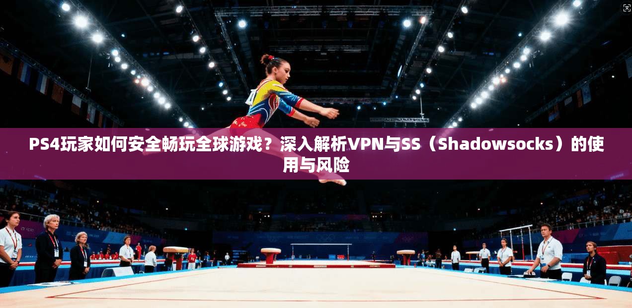 PS4玩家如何安全畅玩全球游戏？深入解析VPN与SS（Shadowsocks）的使用与风险