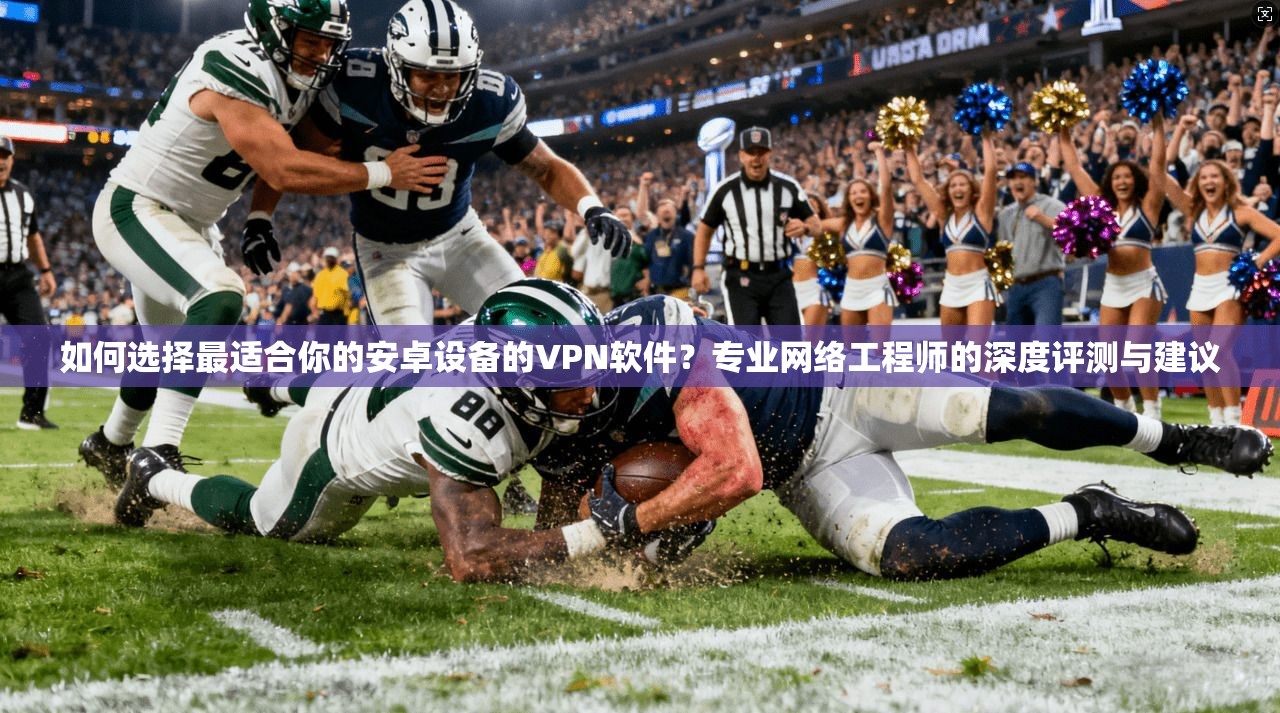 如何选择最适合你的安卓设备的VPN软件？专业网络工程师的深度评测与建议