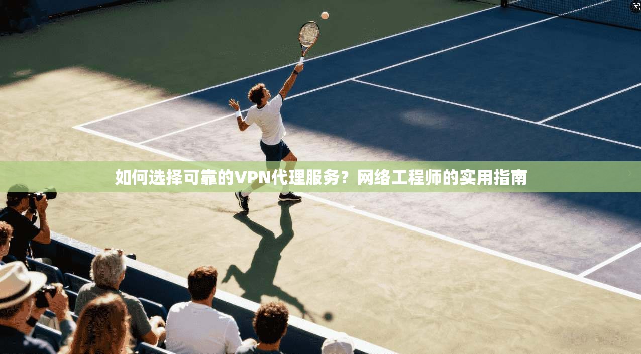 如何选择可靠的VPN代理服务？网络工程师的实用指南