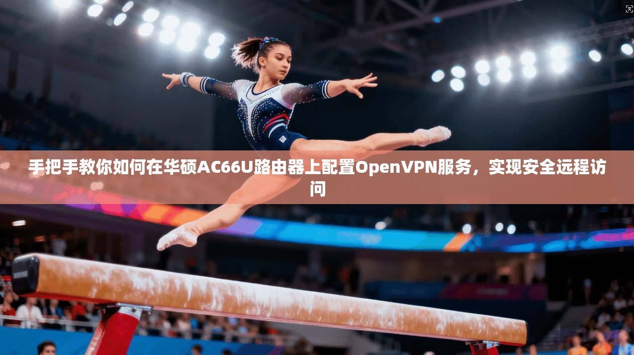 手把手教你如何在华硕AC66U路由器上配置OpenVPN服务，实现安全远程访问