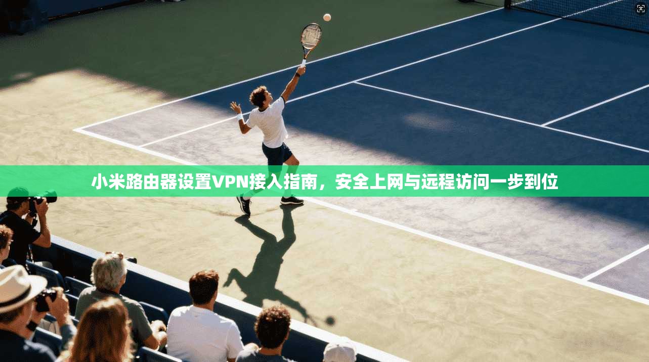 小米路由器设置VPN接入指南，安全上网与远程访问一步到位