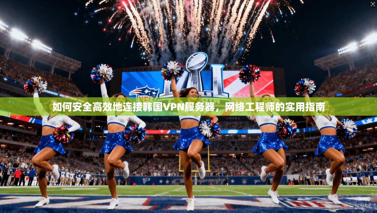 如何安全高效地连接韩国VPN服务器，网络工程师的实用指南