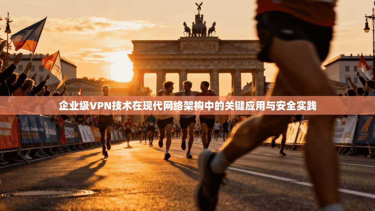 企业级VPN技术在现代网络架构中的关键应用与安全实践