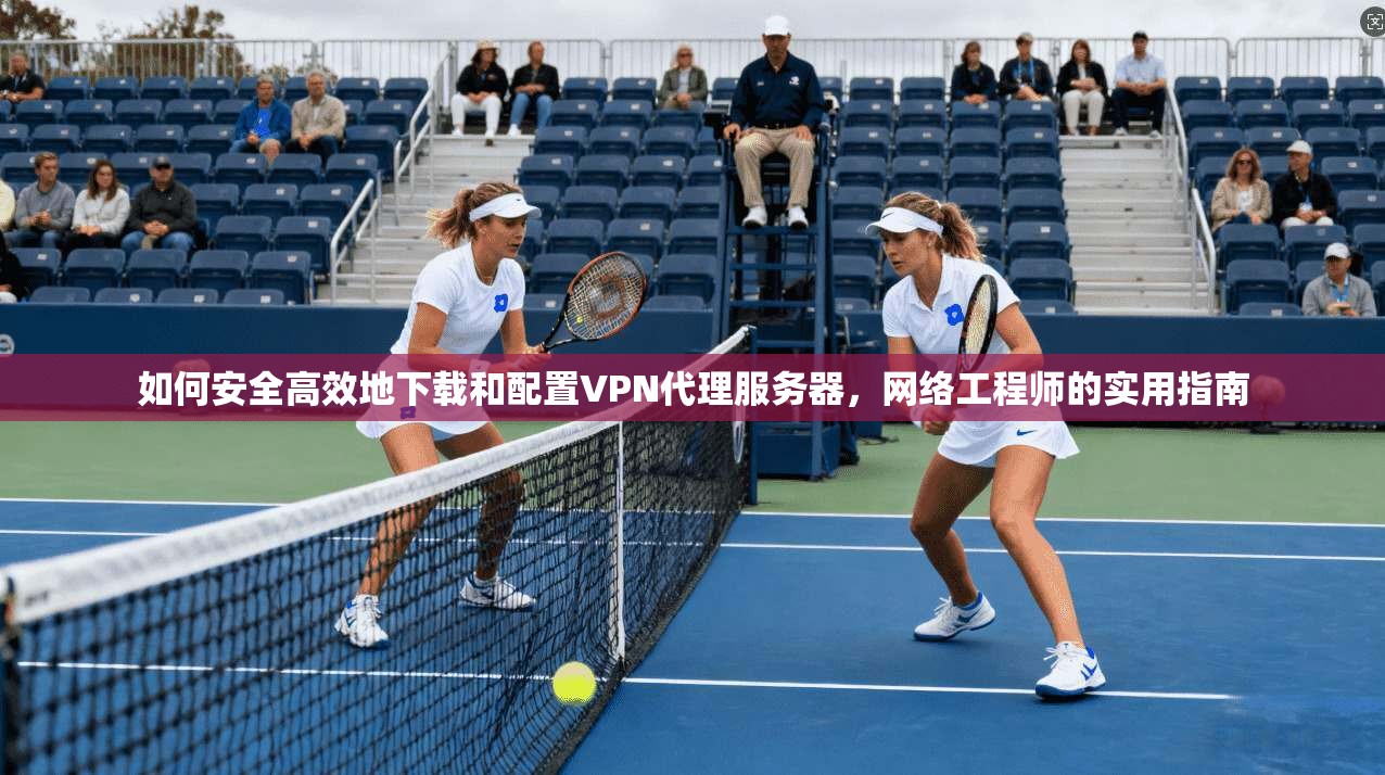 如何安全高效地下载和配置VPN代理服务器，网络工程师的实用指南