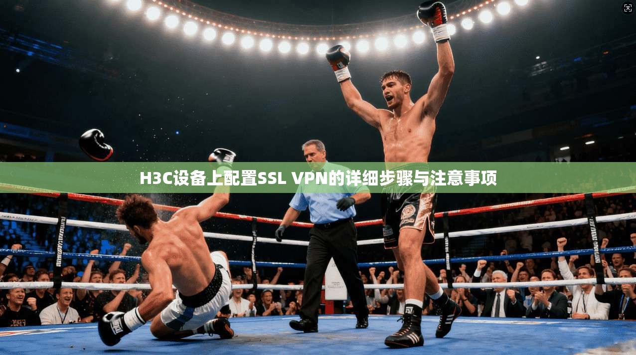 H3C设备上配置SSL VPN的详细步骤与注意事项