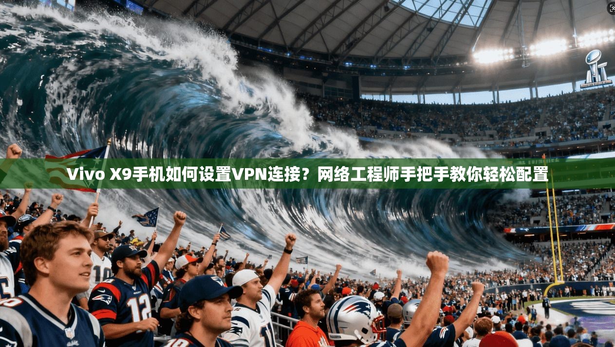 Vivo X9手机如何设置VPN连接？网络工程师手把手教你轻松配置