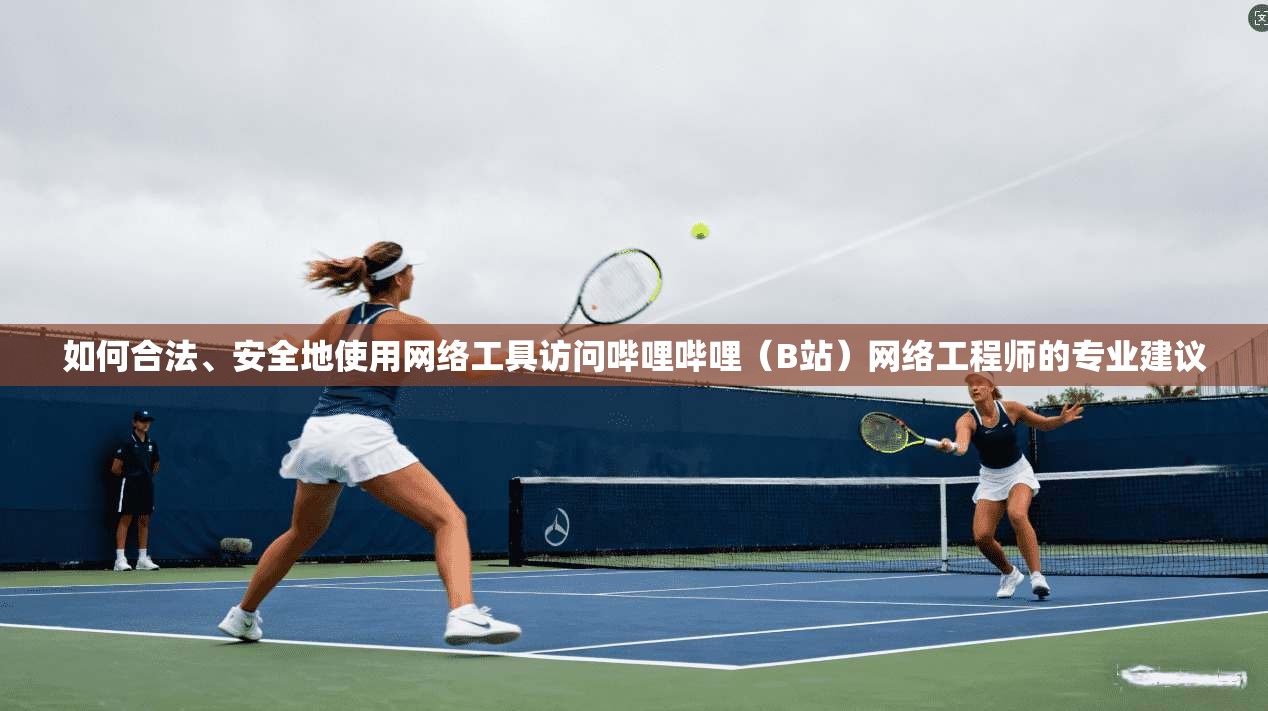 如何合法、安全地使用网络工具访问哔哩哔哩(B站)网络工程师的专业建议 如何合法、安全地使用网络工具访问哔哩哔哩(B站)网络工程师的专业建议