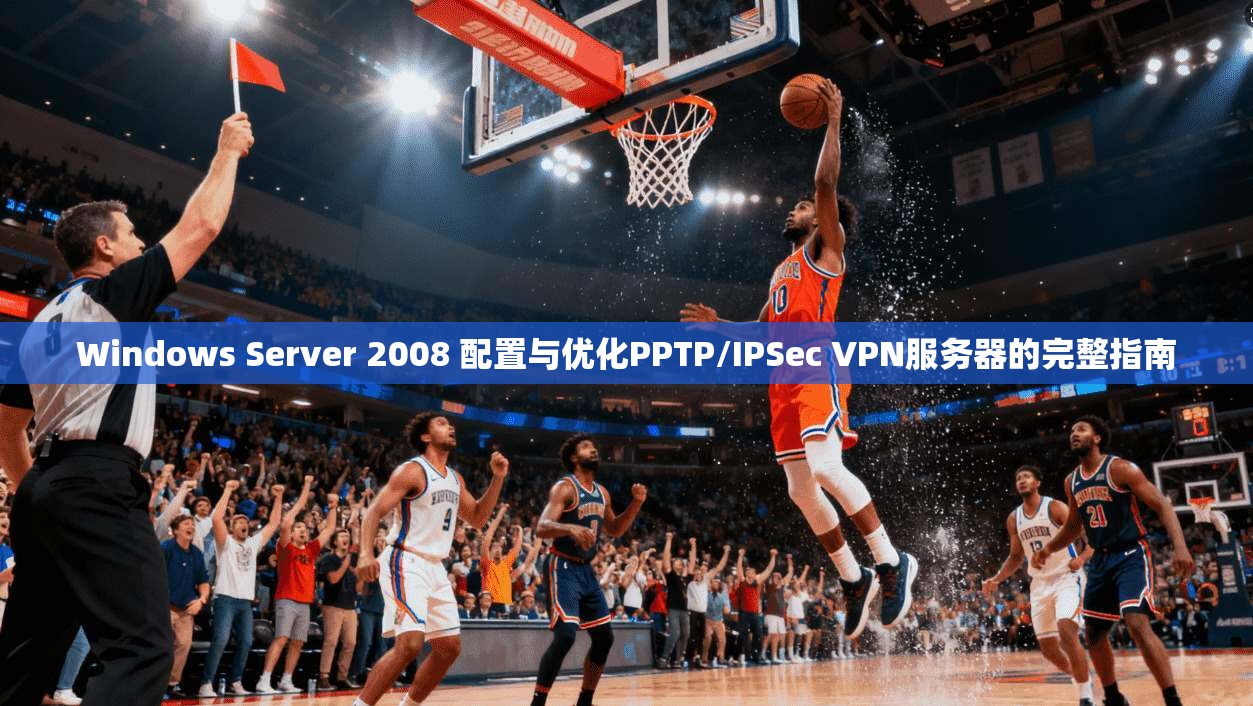 Windows Server 2008 配置与优化PPTP/IPSec VPN服务器的完整指南
