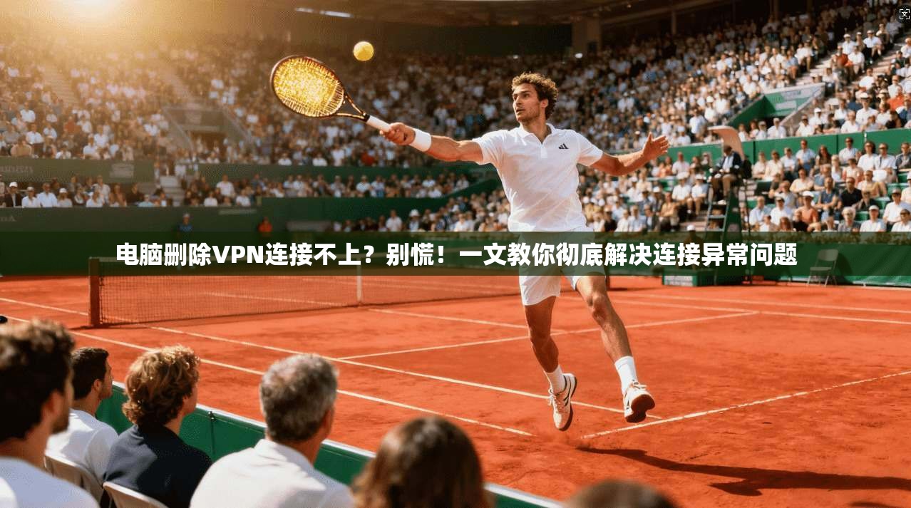 电脑删除VPN连接不上？别慌！一文教你彻底解决连接异常问题