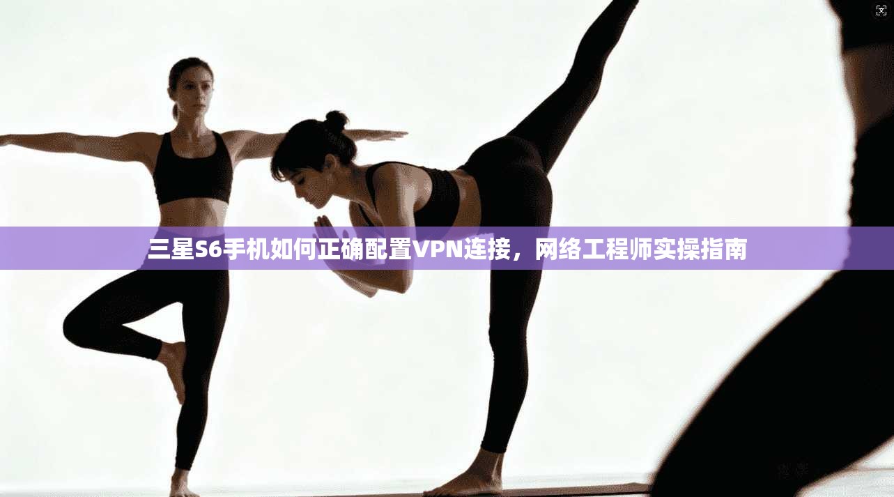 三星S6手机如何正确配置VPN连接，网络工程师实操指南