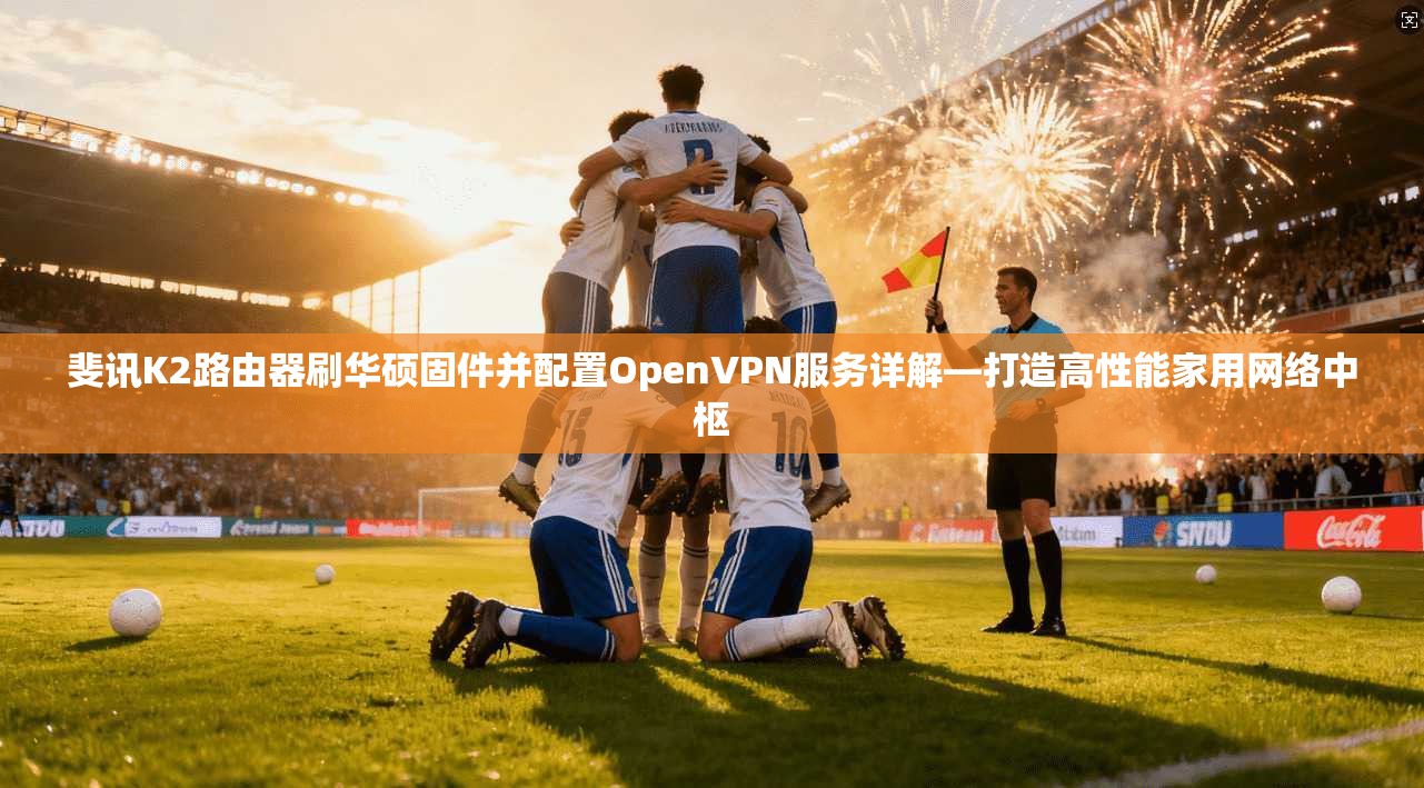 斐讯K2路由器刷华硕固件并配置OpenVPN服务详解—打造高性能家用网络中枢