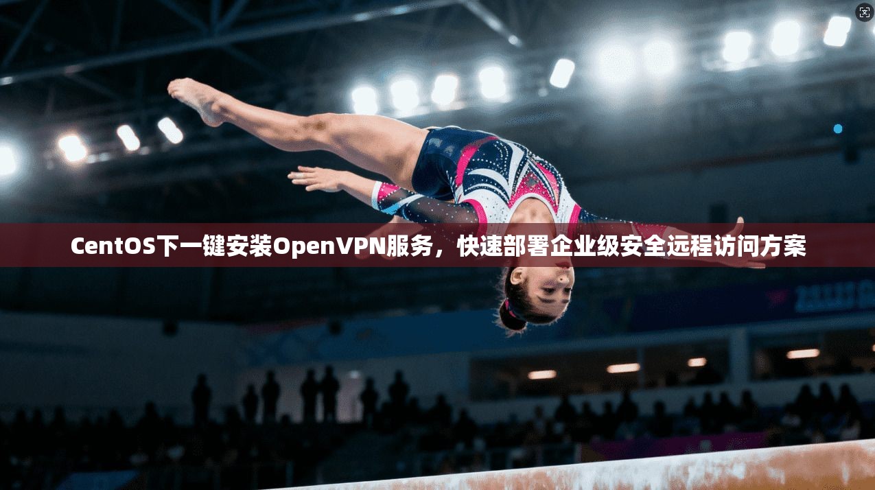 CentOS下一键安装OpenVPN服务，快速部署企业级安全远程访问方案