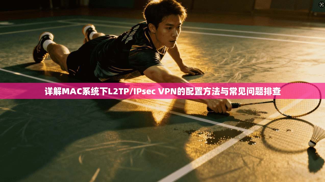 详解MAC系统下L2TP/IPsec VPN的配置方法与常见问题排查
