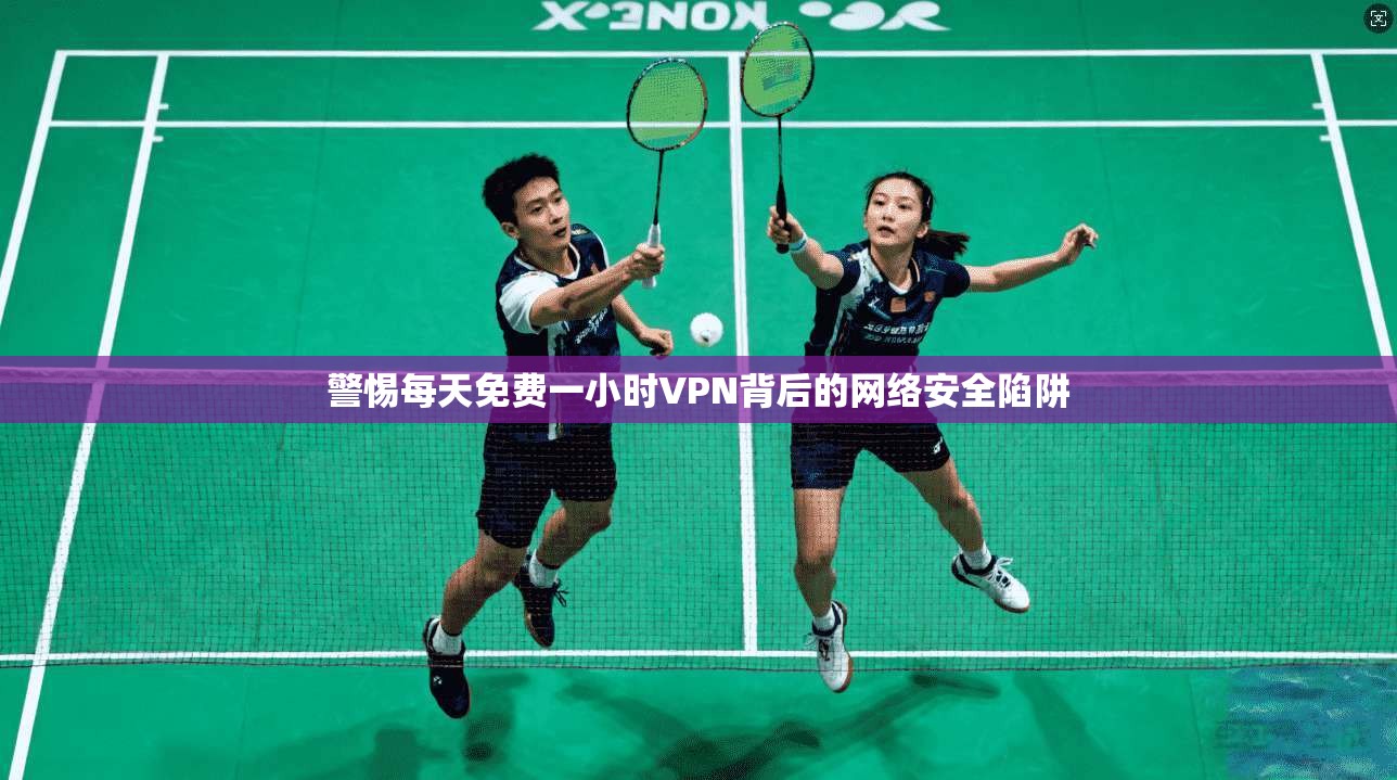 警惕每天免费一小时VPN背后的网络安全陷阱