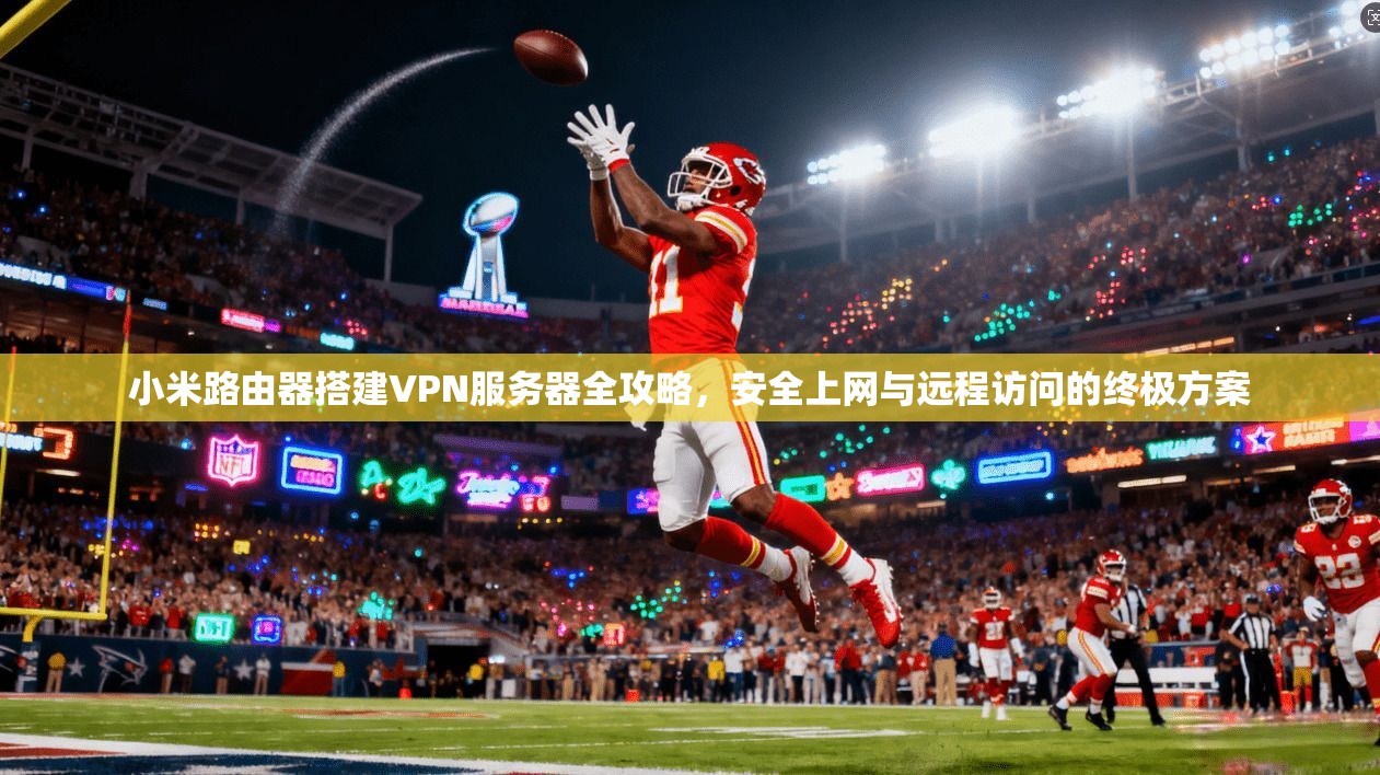 小米路由器搭建VPN服务器全攻略,安全上网与远程访问的终极方案 小米路由器搭建VPN服务器全攻略,安全上网与远程访问的终极方案