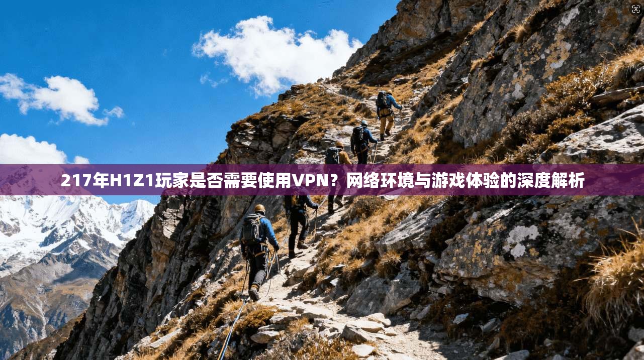 217年H1Z1玩家是否需要使用VPN？网络环境与游戏体验的深度解析