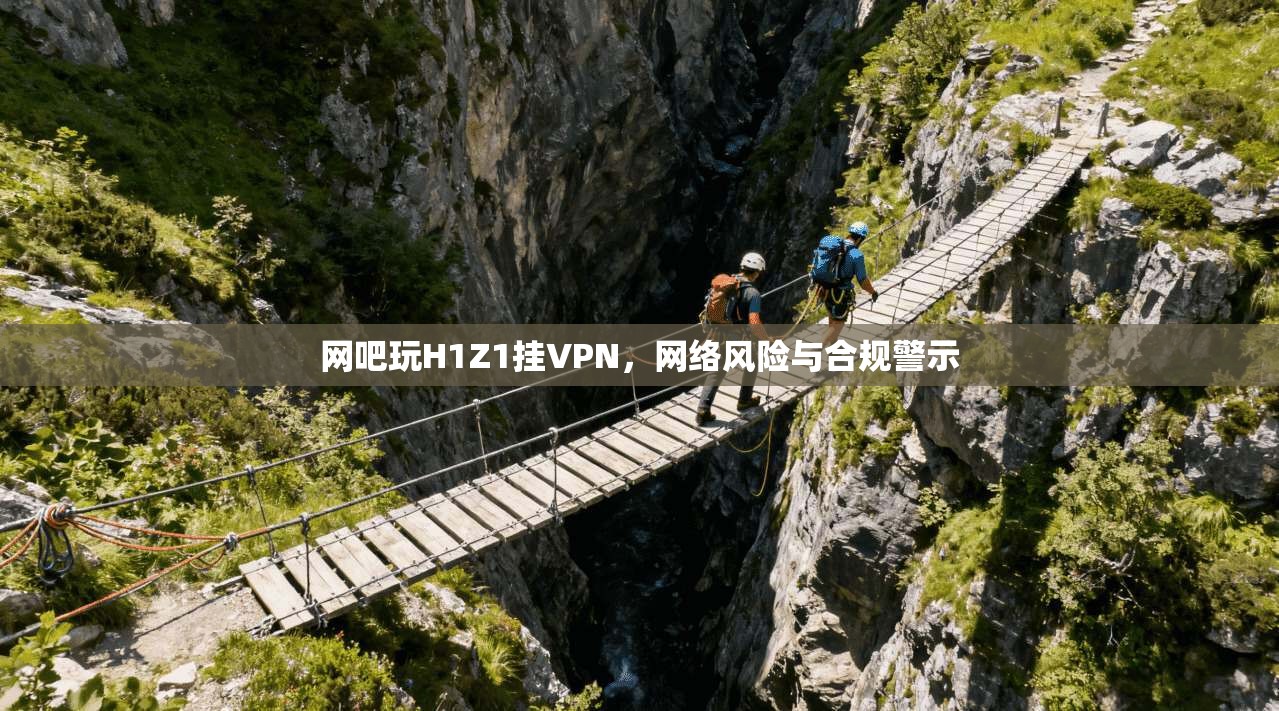 网吧玩H1Z1挂VPN,网络风险与合规警示 网吧玩H1Z1挂VPN,网络风险与合规警示