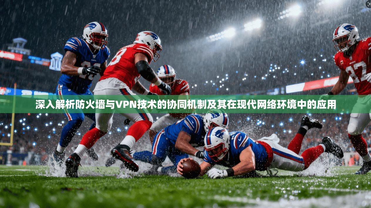 深入解析防火墙与VPN技术的协同机制及其在现代网络环境中的应用