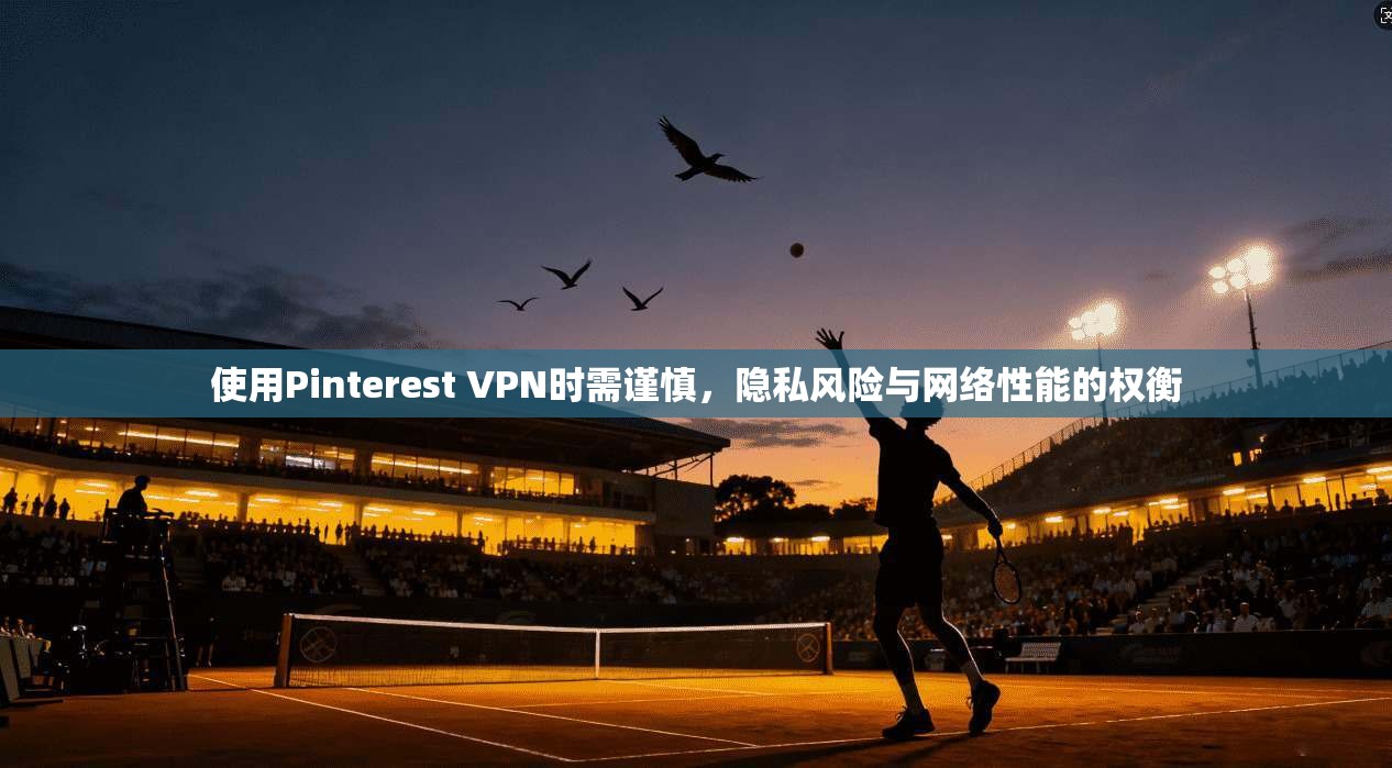 使用Pinterest VPN时需谨慎，隐私风险与网络性能的权衡