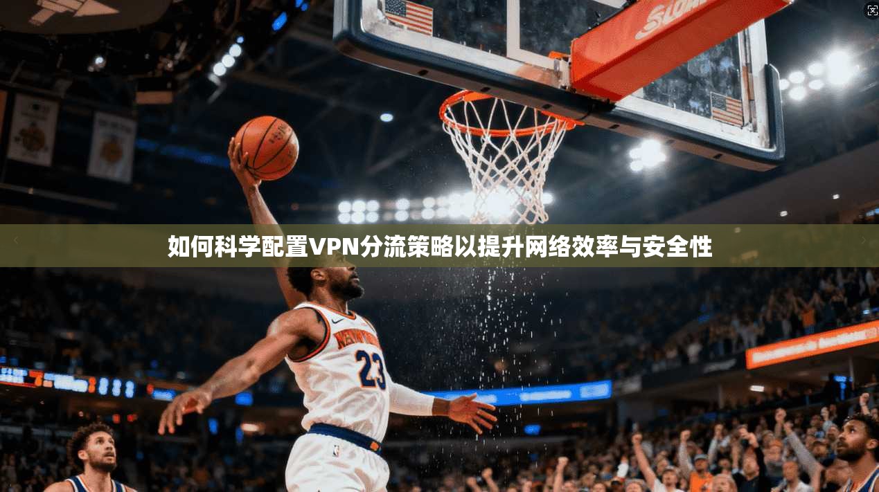 如何科学配置VPN分流策略以提升网络效率与安全性