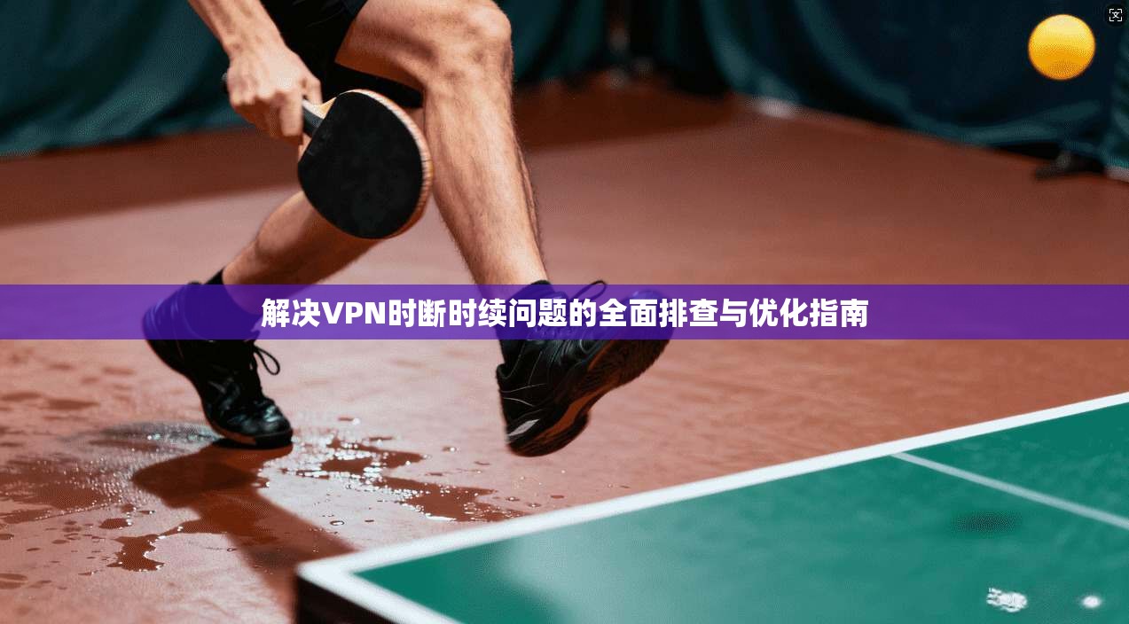 解决VPN时断时续问题的全面排查与优化指南