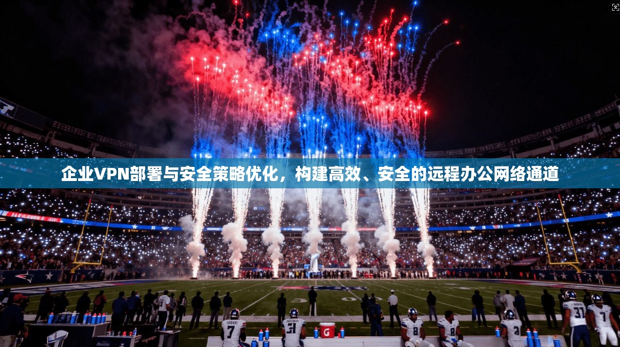 企业VPN部署与安全策略优化，构建高效、安全的远程办公网络通道