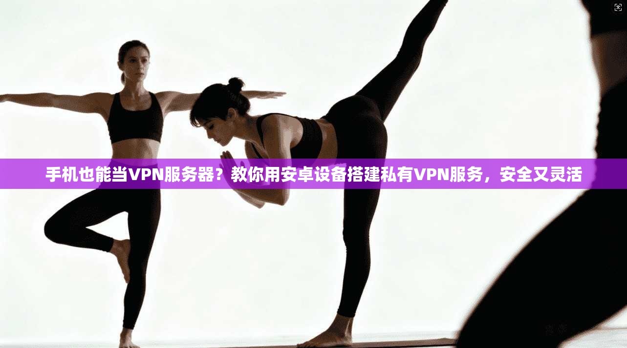 手机也能当VPN服务器？教你用安卓设备搭建私有VPN服务，安全又灵活