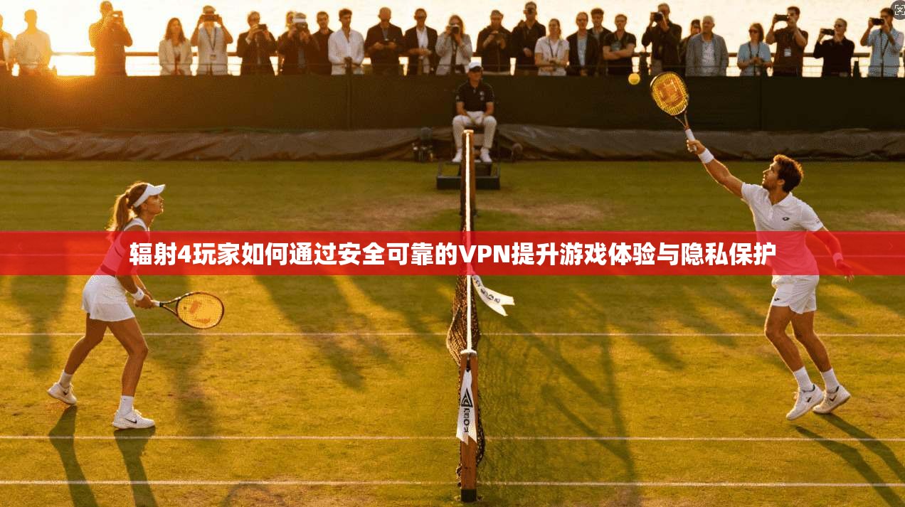 辐射4玩家如何通过安全可靠的VPN提升游戏体验与隐私保护