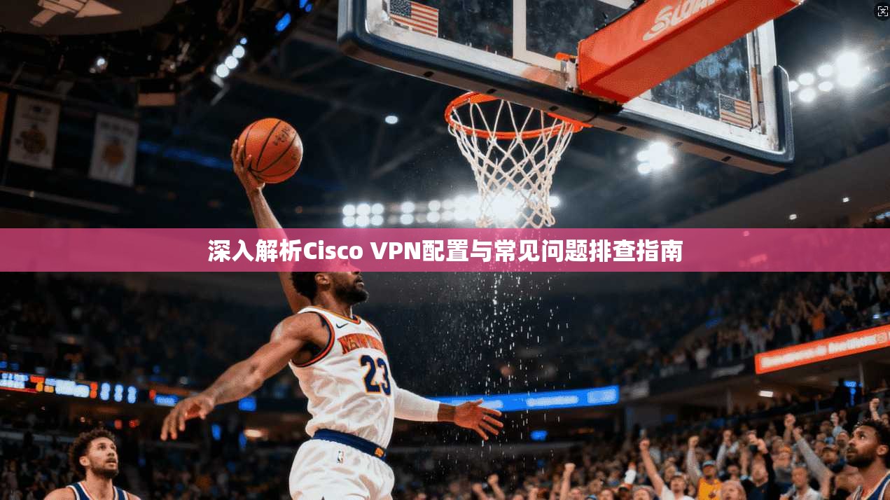 深入解析Cisco VPN配置与常见问题排查指南