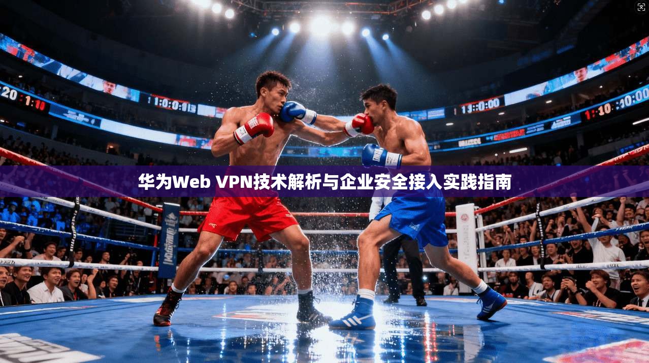 华为Web VPN技术解析与企业安全接入实践指南