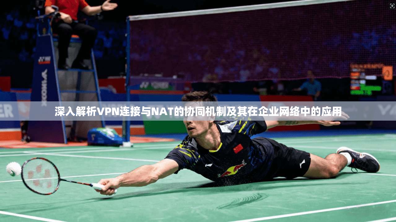 深入解析VPN连接与NAT的协同机制及其在企业网络中的应用 深入解析VPN连接与NAT的协同机制及其在企业网络中的应用