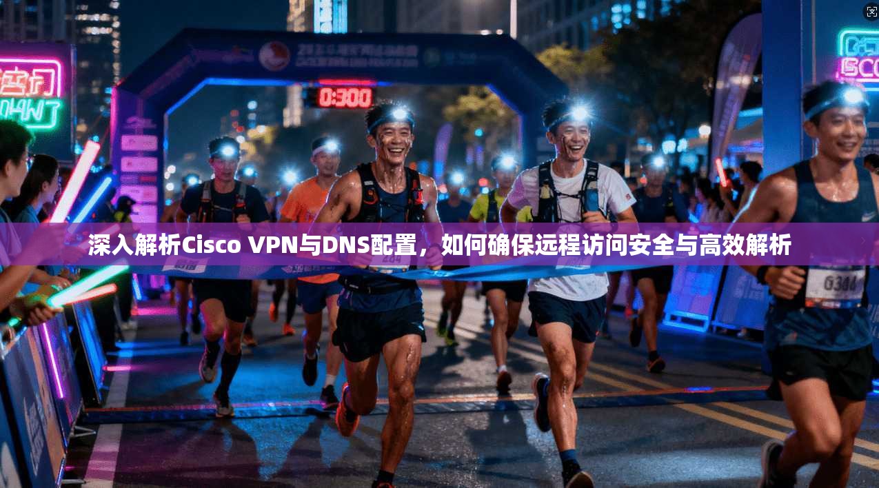 深入解析Cisco VPN与DNS配置，如何确保远程访问安全与高效解析