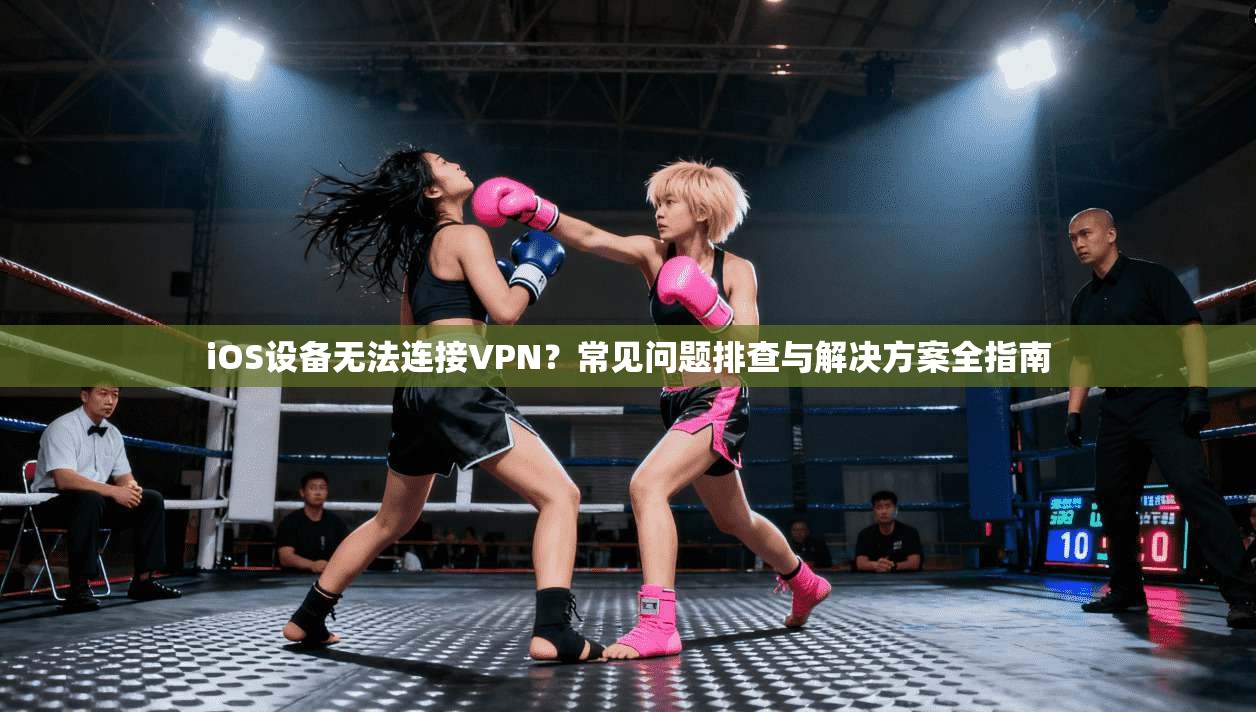 iOS设备无法连接VPN？常见问题排查与解决方案全指南