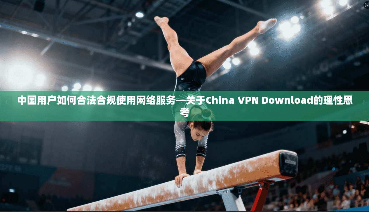 中国用户如何合法合规使用网络服务—关于China VPN Download的理性思考 中国用户如何合法合规使用网络服务—关于China VPN Download的理性思考