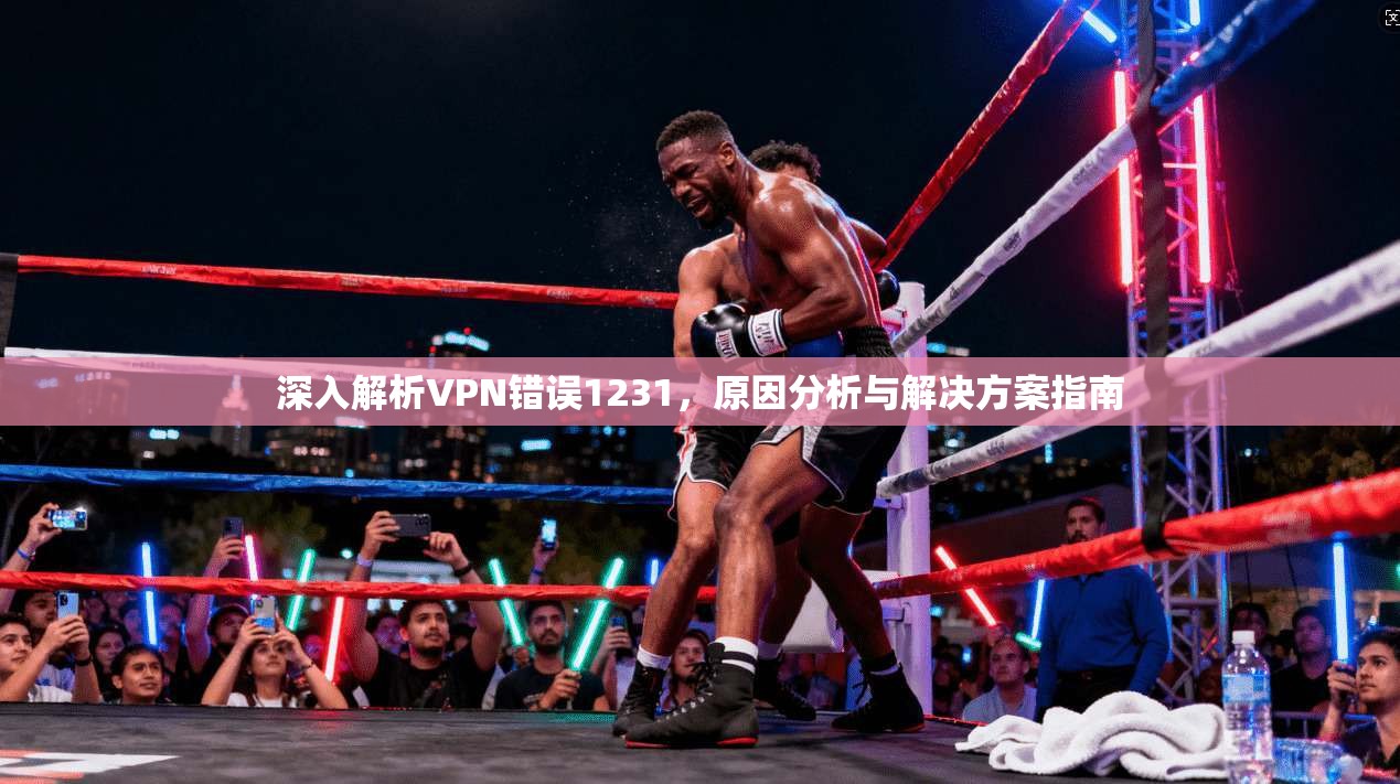 深入解析VPN错误1231，原因分析与解决方案指南