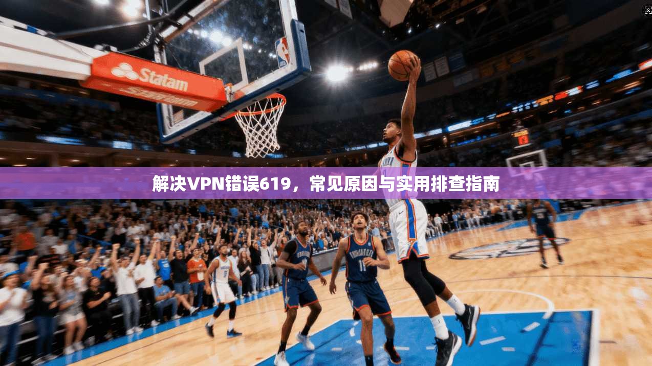 解决VPN错误619,常见原因与实用排查指南 解决VPN错误619,常见原因与实用排查指南