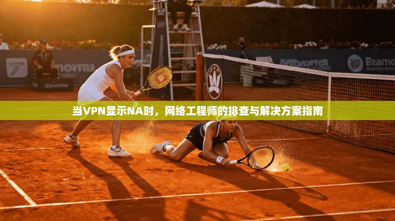 当VPN显示NA时，网络工程师的排查与解决方案指南