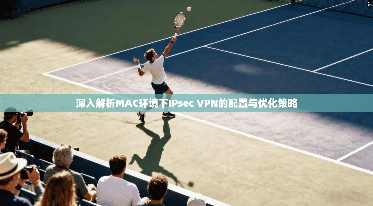 深入解析MAC环境下IPsec VPN的配置与优化策略