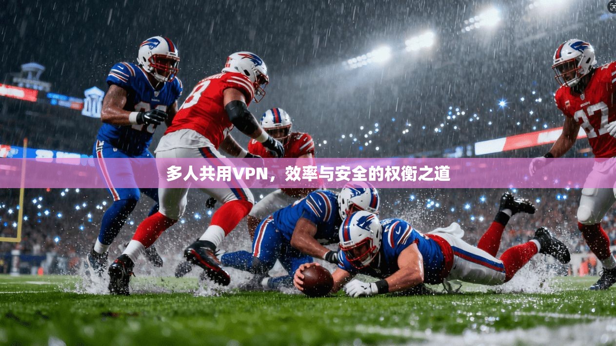多人共用VPN,效率与安全的权衡之道 多人共用VPN,效率与安全的权衡之道