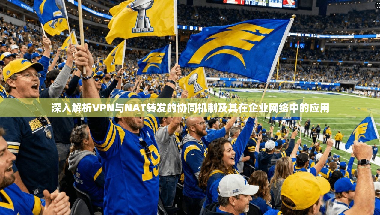 深入解析VPN与NAT转发的协同机制及其在企业网络中的应用