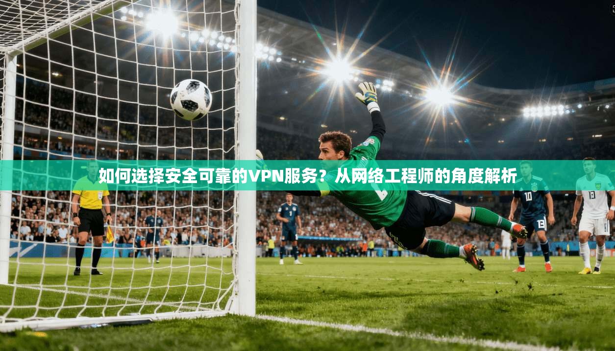 如何选择安全可靠的VPN服务？从网络工程师的角度解析