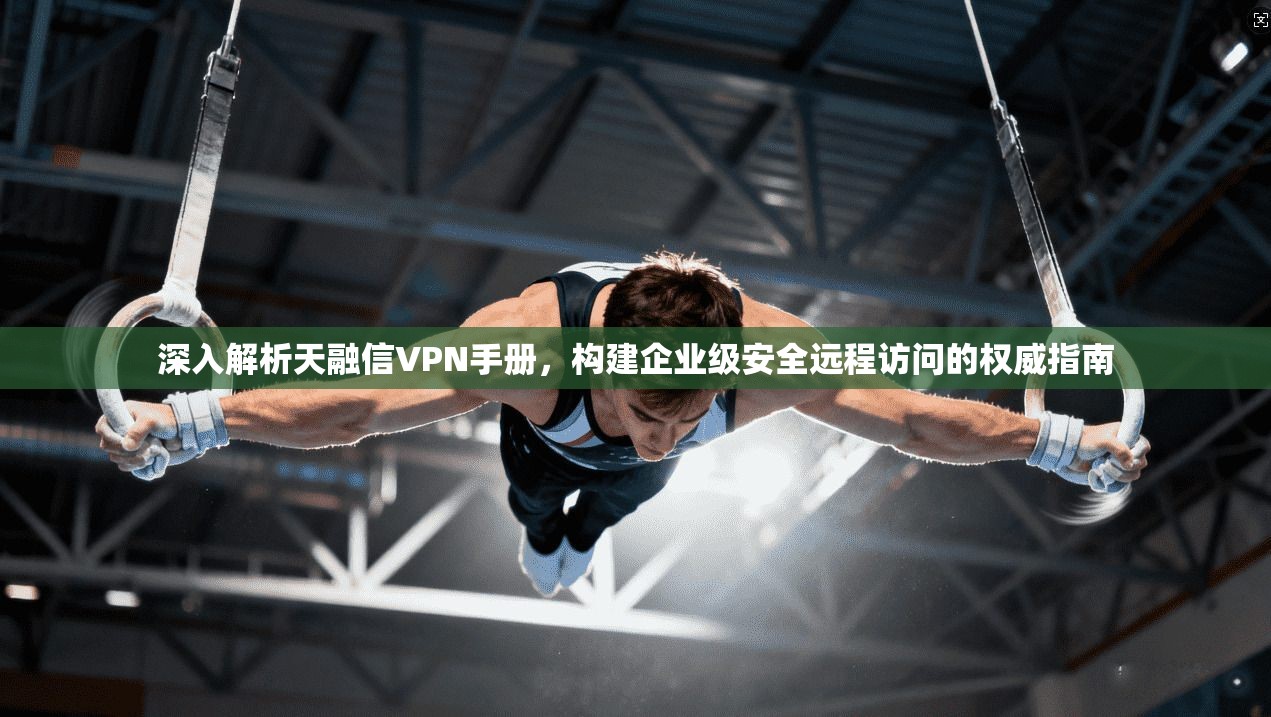 深入解析天融信VPN手册,构建企业级安全远程访问的权威指南 深入解析天融信VPN手册,构建企业级安全远程访问的权威指南
