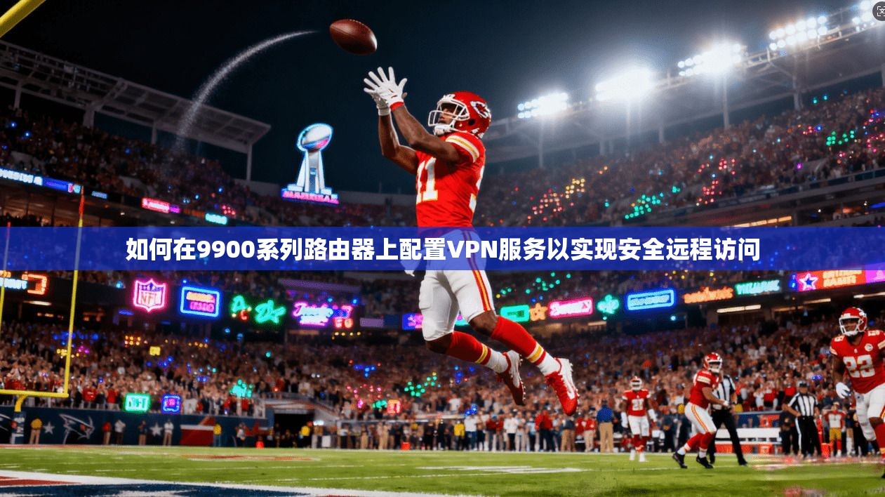 如何在9900系列路由器上配置VPN服务以实现安全远程访问