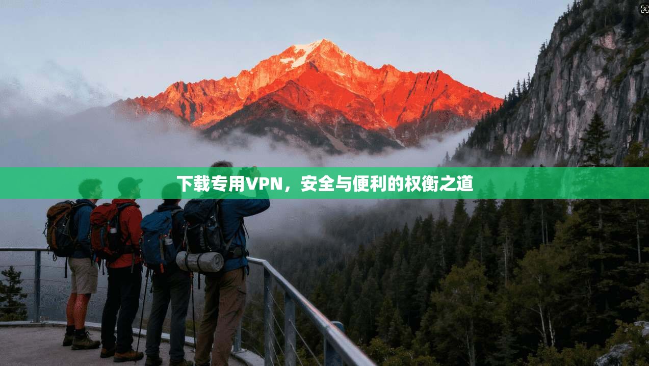 下载专用VPN,安全与便利的权衡之道 下载专用VPN,安全与便利的权衡之道
