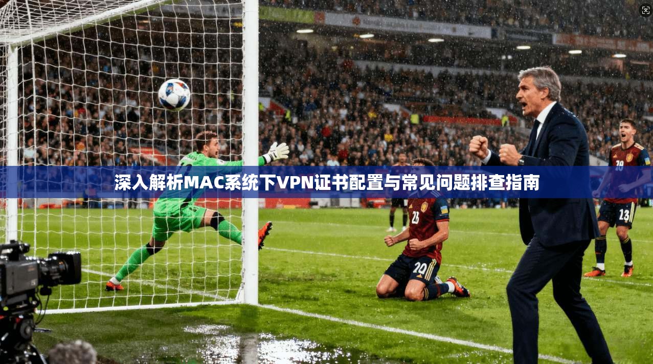 深入解析MAC系统下VPN证书配置与常见问题排查指南
