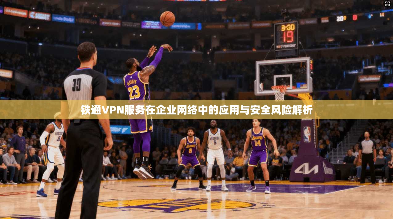铁通VPN服务在企业网络中的应用与安全风险解析