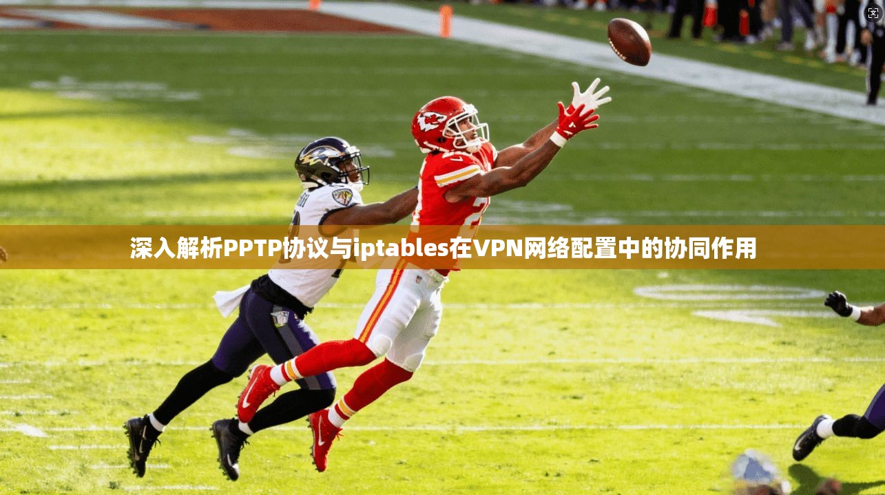 深入解析PPTP协议与iptables在VPN网络配置中的协同作用