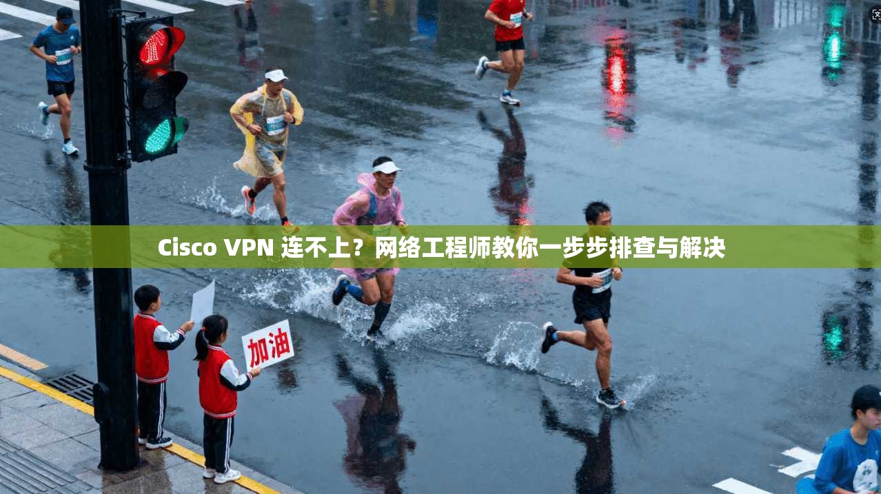 Cisco VPN 连不上？网络工程师教你一步步排查与解决