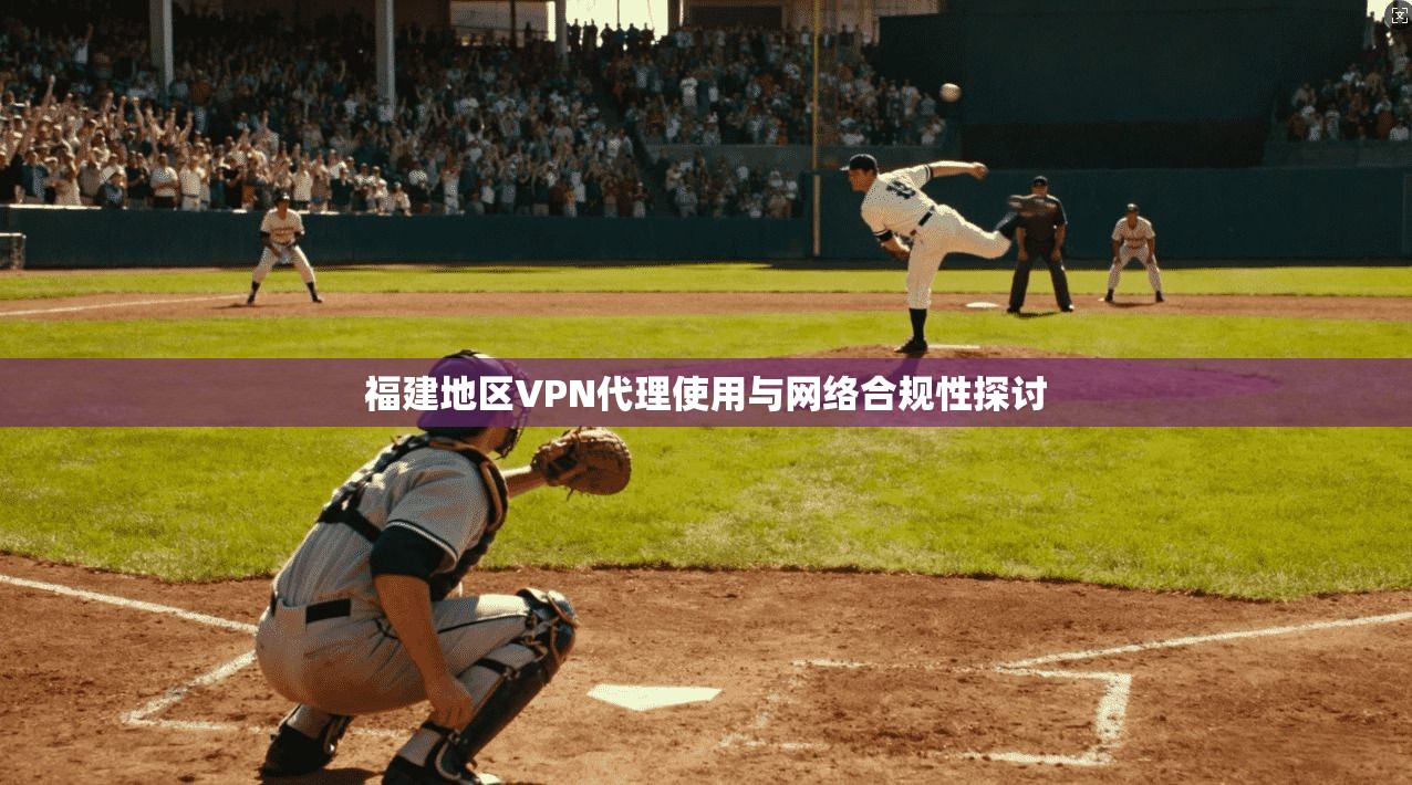 福建地区VPN代理使用与网络合规性探讨