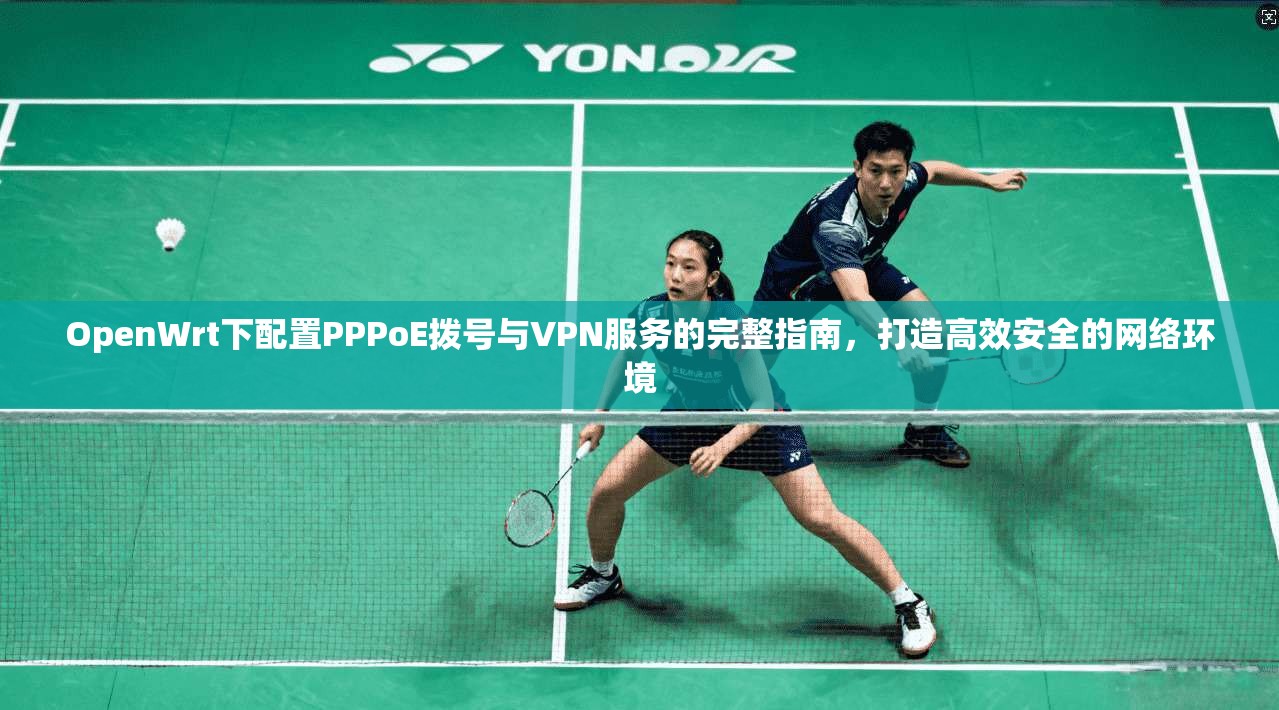 OpenWrt下配置PPPoE拨号与VPN服务的完整指南，打造高效安全的网络环境